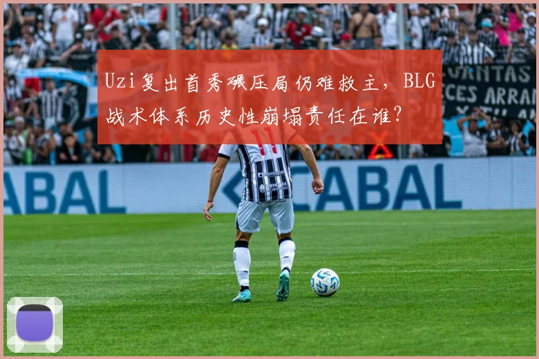 Uzi复出首秀碾压局仍难救主,BLG战术体系历史性崩塌责任在谁?