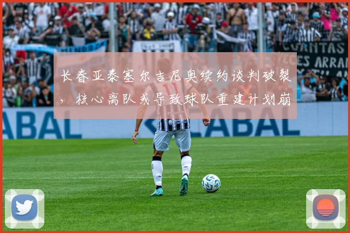 长春亚泰塞尔吉尼奥续约谈判破裂,核心离队或导致球队重建计划崩盘