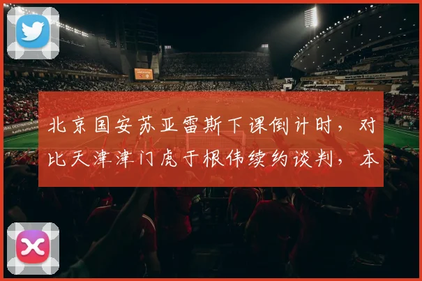 北京国安苏亚雷斯下课倒计时,对比天津津门虎于根伟续约谈判,本土教练命运分化