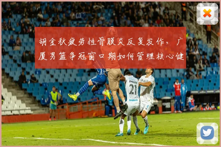 胡金秋疲劳性骨膜炎反复发作，广厦男篮争冠窗口期如何管理核心健康？