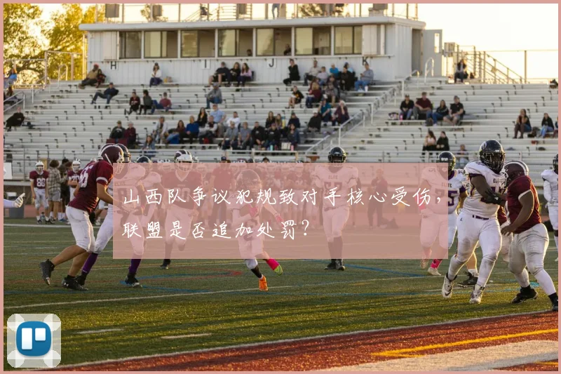 山西队争议犯规致对手核心受伤，联盟是否追加处罚？