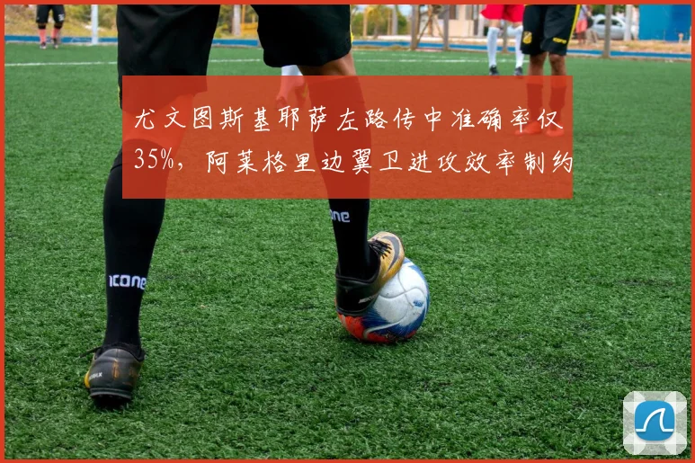 尤文图斯基耶萨左路传中准确率仅35%，阿莱格里边翼卫进攻效率制约破密集能力