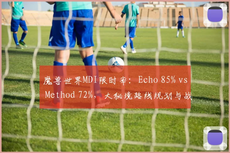 魔兽世界MDI限时率:Echo 85% vs Method 72%,大秘境路线规划与战术执行力对比