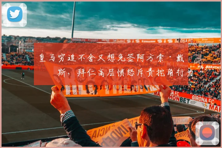 皇马穷追不舍又想免签阿方索·戴维斯，拜仁高层愤怒斥责挖角行为无赖
