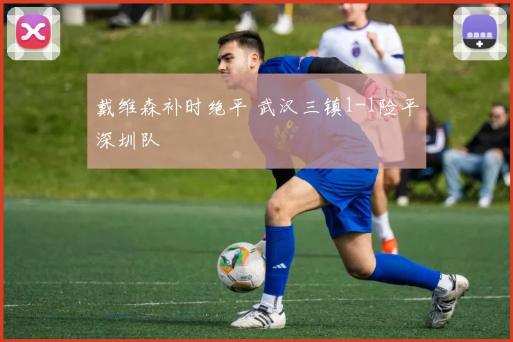戴维森补时绝平 武汉三镇1-1险平深圳队