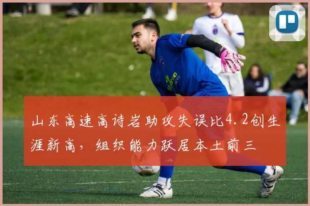 山东高速高诗岩助攻失误比4.2创生涯新高，组织能力跃居本土前三